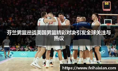 芬兰男篮迎战美国男篮精彩对决引发全球关注与热议
