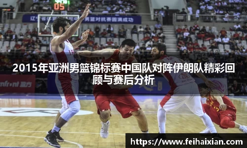 2015年亚洲男篮锦标赛中国队对阵伊朗队精彩回顾与赛后分析