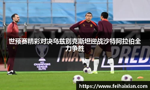 世预赛精彩对决乌兹别克斯坦迎战沙特阿拉伯全力争胜